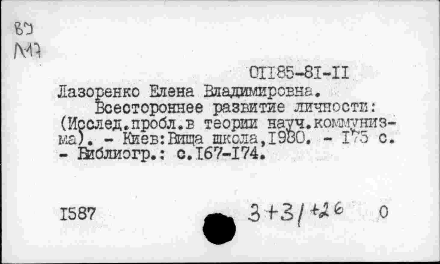 ﻿
011'85-81-11
Лазоренко Елена Владимировна.
Всестороннее развитие личности: (Исслед.пробл.в теории науч.коммунизма). - Киев:Вшца школа,1980. - 175 с. - Втблиогр.: с.167-174.
1587